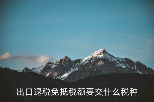免抵額交什么稅，當免抵額等于應退稅額時要交附加稅而退稅是按出口額乘以退稅