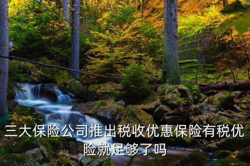 三大保險公司推出稅收優惠保險有稅優險就足夠了嗎