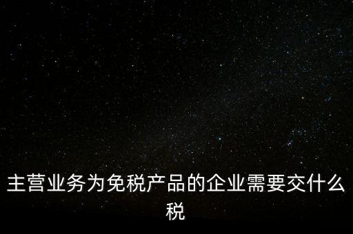 主營業務為免稅產品的企業需要交什么稅