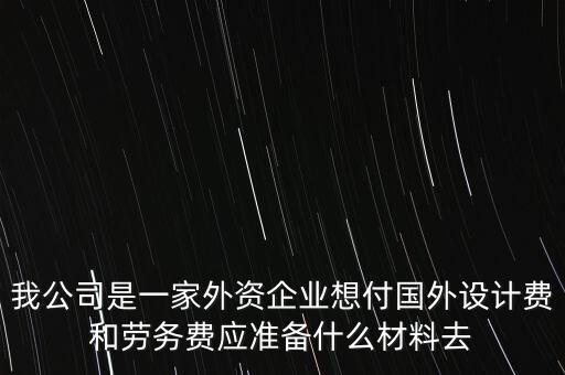 我公司是一家外資企業想付國外設計費和勞務費應準備什么材料去