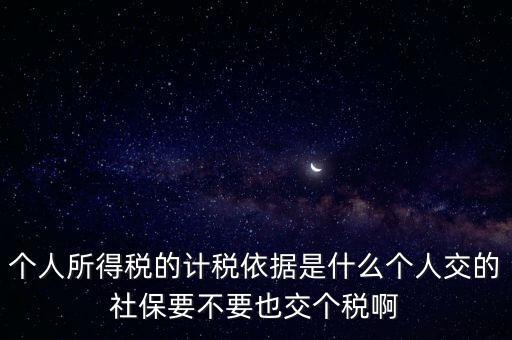 個人所得稅的計稅依據是什么個人交的社保要不要也交個稅啊