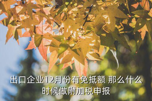 出口企業12月份有免抵額 那么什么時候做附加稅申報