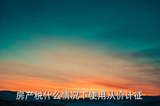什么情況從價計征房產稅，判斷 我國現行房產稅的從價計征的計稅依據是房產的余值嗎  問