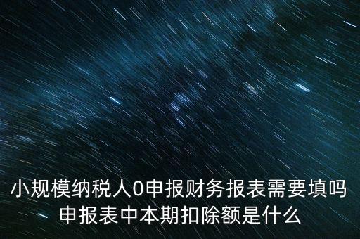小規模納稅人0申報財務報表需要填嗎申報表中本期扣除額是什么