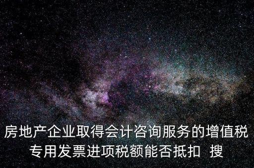 房地產企業取得會計咨詢服務的增值稅專用發票進項稅額能否抵扣  搜