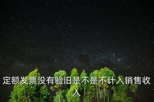 定額發票沒有驗舊是不是不計入銷售收入