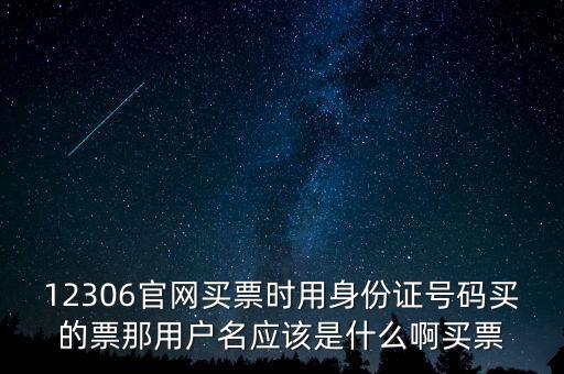 12306官網買票時用身份證號碼買的票那用戶名應該是什么啊買票