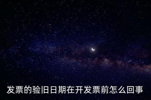 發票的驗舊日期在開發票前怎么回事