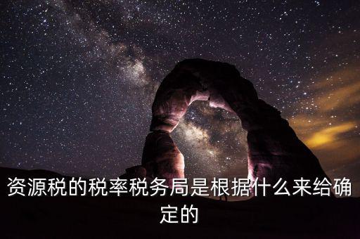 資源稅的稅率稅務局是根據什么來給確定的