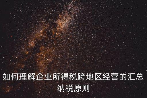 如何理解企業所得稅跨地區經營的匯總納稅原則