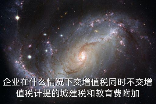 企業在什么情況下交增值稅同時不交增值稅計提的城建稅和教育費附加