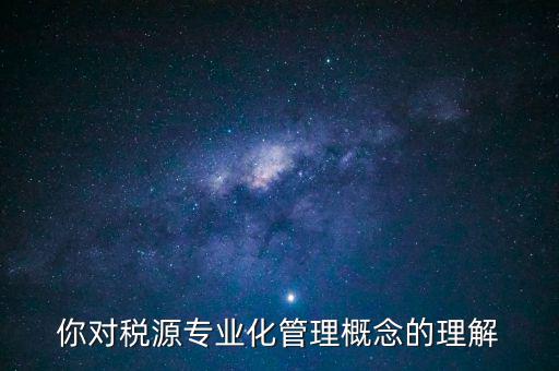 什么是稅源專業化管理，稅務專業化管理 稅源管理包含哪些內容