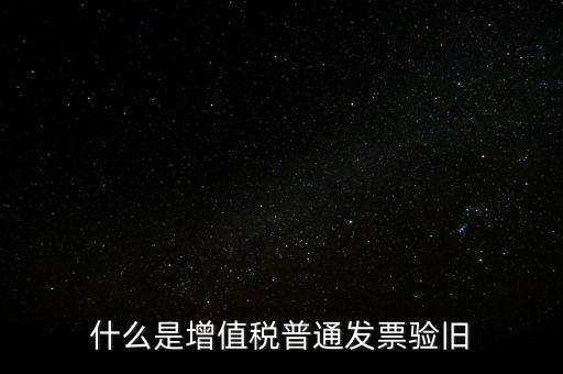 普票驗舊驗什么資料，邊個知增值稅普通發票驗舊需要什么資料在開票系中要不要退回發票