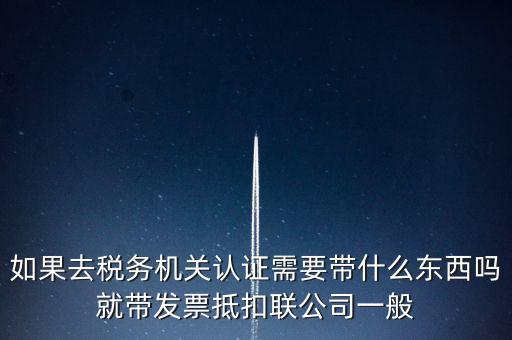 如果去稅務機關認證需要帶什么東西嗎就帶發票抵扣聯公司一般