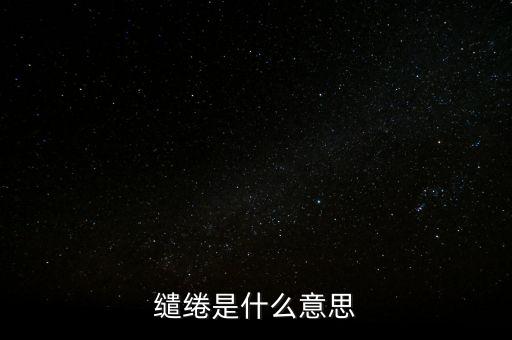 統借統還什么意思，繾綣是什么意思
