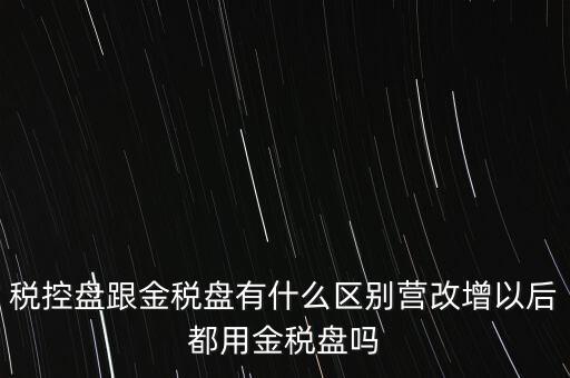 稅控盤跟金稅盤有什么區別營改增以后都用金稅盤嗎