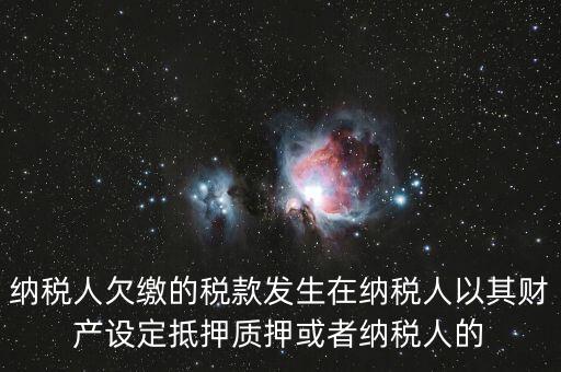 納稅人欠繳的稅款發生在納稅人以其財產設定抵押質押或者納稅人的