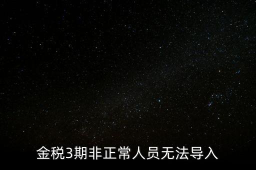 金稅三期模板為什么不能導入，江蘇金稅三期個人所得稅扣繳系統怎么導入人員信息