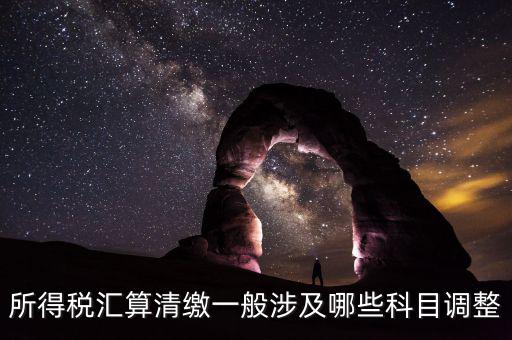 所得稅匯算清繳一般涉及哪些科目調整
