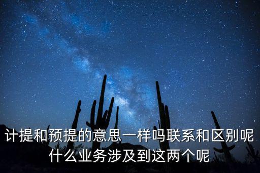 計提和預提的意思一樣嗎聯系和區別呢什么業務涉及到這兩個呢