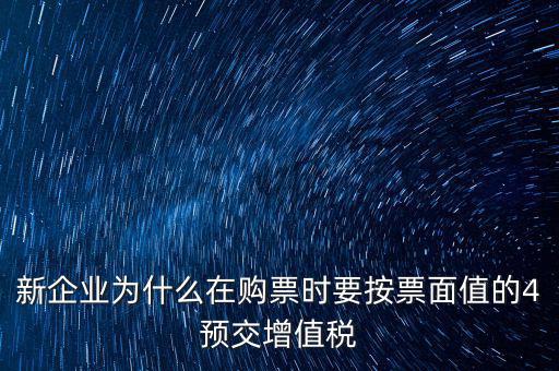 新企業為什么在購票時要按票面值的4預交增值稅