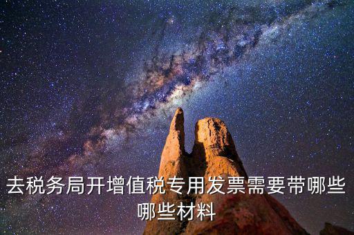 去稅務局開票要帶什么，去稅務局開增值稅專用發票需要帶哪些哪些材料