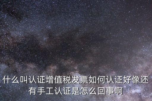 什么叫認證增值稅發票如何認證好像還有手工認證是怎么回事啊
