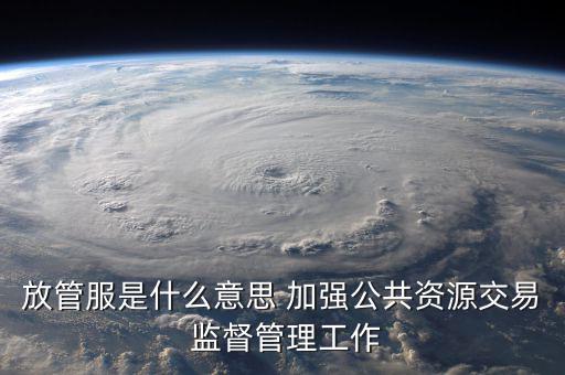 什么是國稅放管服改革，放管服是什么意思 加強公共資源交易 監督管理工作