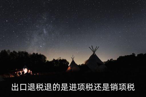 出口退稅退的什么稅，出口退稅退的是進項稅還是銷項稅