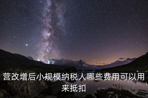 營改增后小規模納稅人哪些費用可以用來抵扣