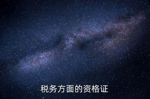 稅務有什么資格證，稅務專業要考哪些證對于從業有好處 謝謝