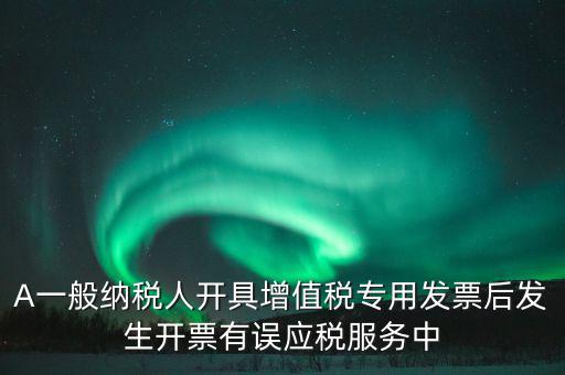 A一般納稅人開具增值稅專用發票后發生開票有誤應稅服務中