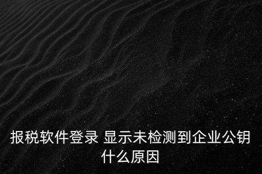 報稅軟件登錄 顯示未檢測到企業公鑰什么原因