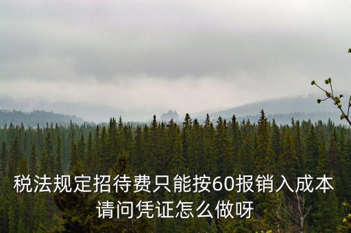 業務招待費為什么只能扣除60，稅法規定招待費只能按60報銷入成本請問憑證怎么做呀