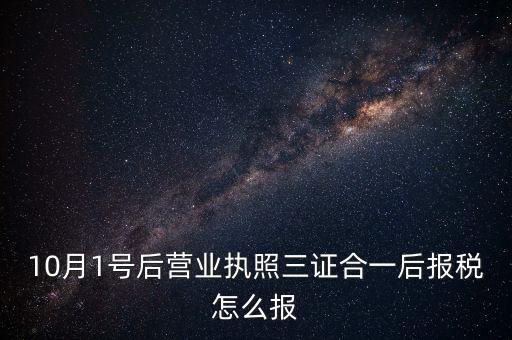 10月1號后營業執照三證合一后報稅怎么報