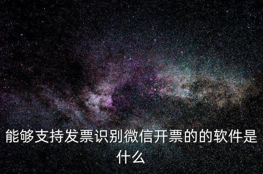 能夠支持發票識別微信開票的的軟件是什么