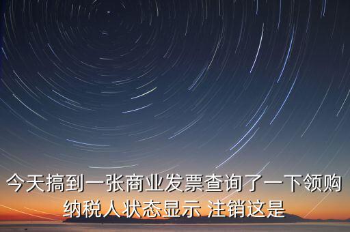 今天搞到一張商業發票查詢了一下領購納稅人狀態顯示 注銷這是