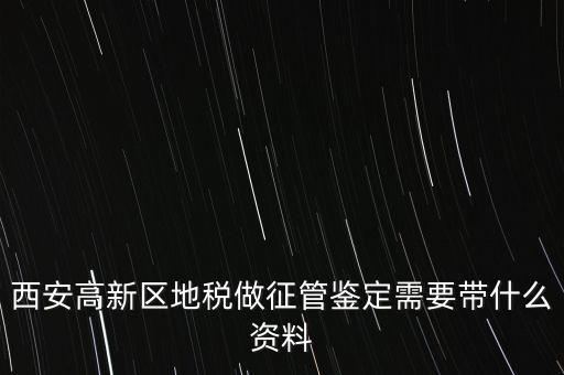 西安高新區地稅做征管鑒定需要帶什么資料