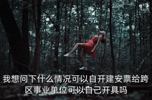 我想問下什么情況可以自開建安票給跨區事業單位可以自己開具嗎