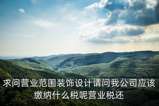 求問營業范圍裝飾設計請問我公司應該繳納什么稅呢營業稅還