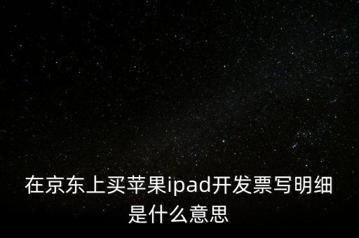 在京東上買蘋果ipad開發票寫明細是什么意思