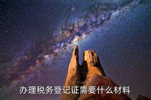 稅務登記需要帶什么資料，辦理稅務登記要交哪些材料