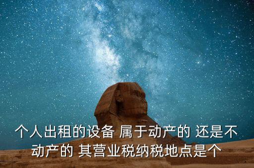 個人出租的設備 屬于動產的 還是不動產的 其營業稅納稅地點是個