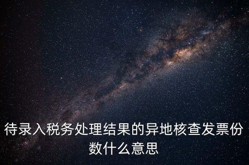 待錄入稅務處理結果的異地核查發票份數什么意思