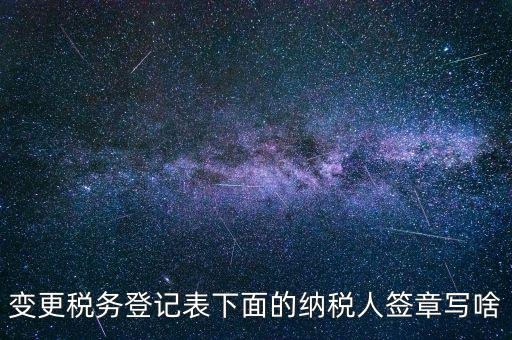 城建稅申報的納稅人簽章填什么，變更稅務登記表下面的納稅人簽章寫啥