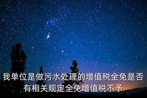 我單位是做污水處理的增值稅全免是否有相關規定全免增值稅不予