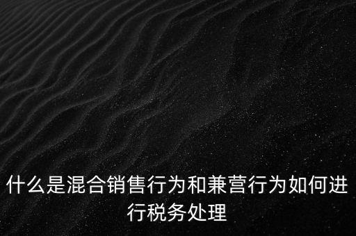 什么是混合銷售，什么是混合銷售行為和兼營行為如何進行稅務處理
