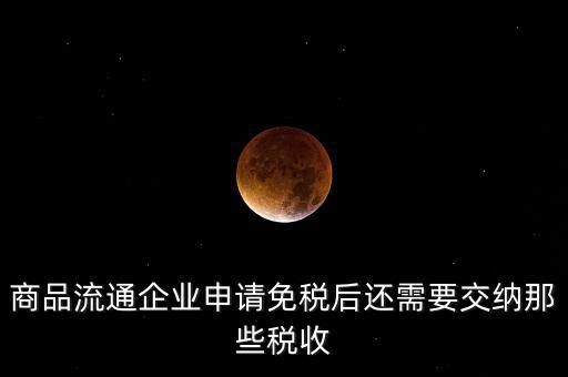 商品流通企業申請免稅后還需要交納那些稅收