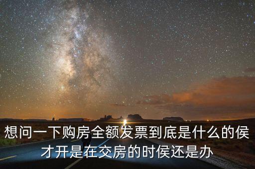 想問一下購房全額發票到底是什么的侯才開是在交房的時侯還是辦