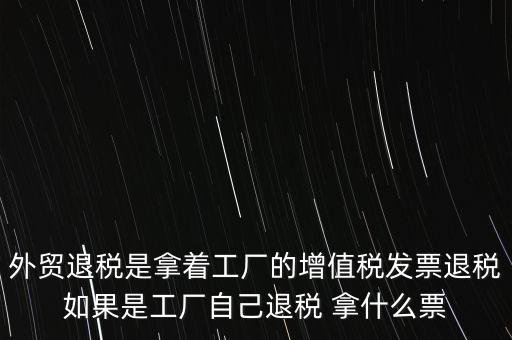 外貿退稅是拿著工廠的增值稅發票退稅如果是工廠自己退稅 拿什么票
